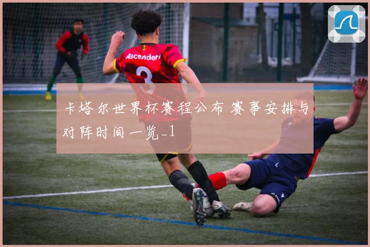 卡塔尔世界杯赛程公布 赛事安排与对阵时间一览_1