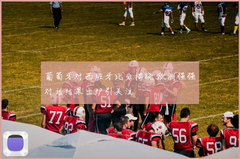 葡萄牙对西班牙比分揭晓 欧洲强强对话结果出炉引关注