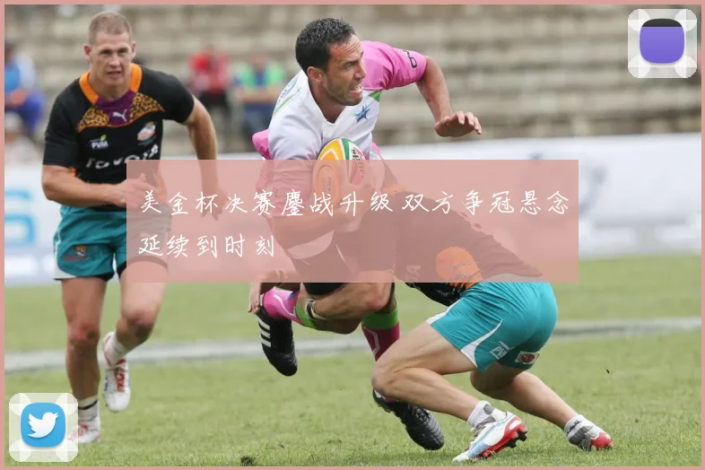 美金杯决赛鏖战升级 双方争冠悬念延续到时刻