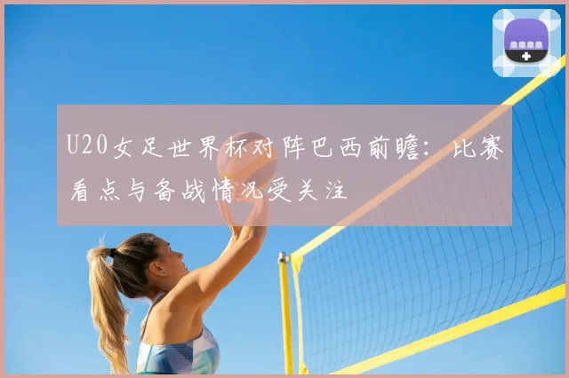 U20女足世界杯对阵巴西前瞻:比赛看点与备战情况受关注
