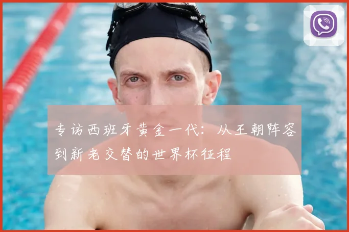 专访西班牙黄金一代:从王朝阵容到新老交替的世界杯征程