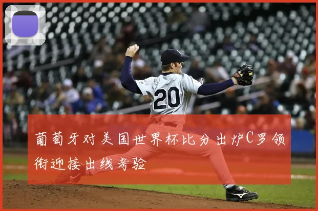 葡萄牙对美国世界杯比分出炉C罗领衔迎接出线考验