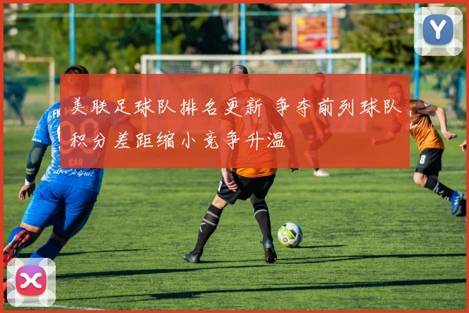 美联足球队排名更新 争夺前列球队积分差距缩小竞争升温