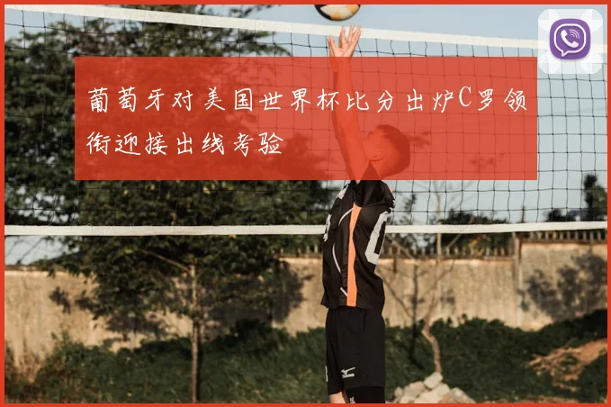 葡萄牙对美国世界杯比分出炉C罗领衔迎接出线考验