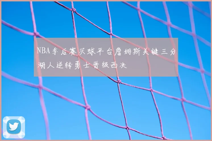 NBA季后赛买球平台詹姆斯关键三分湖人逆转勇士晋级西决