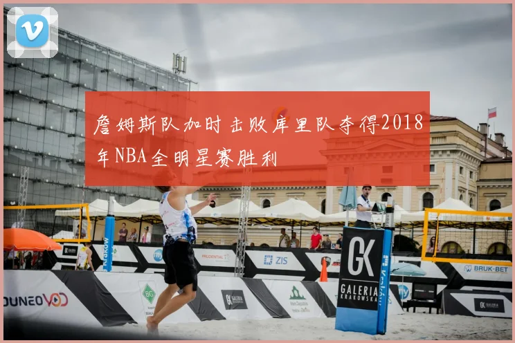 詹姆斯队加时击败库里队夺得2018年NBA全明星赛胜利