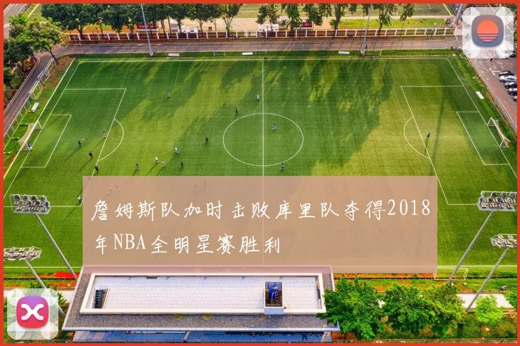詹姆斯队加时击败库里队夺得2018年NBA全明星赛胜利