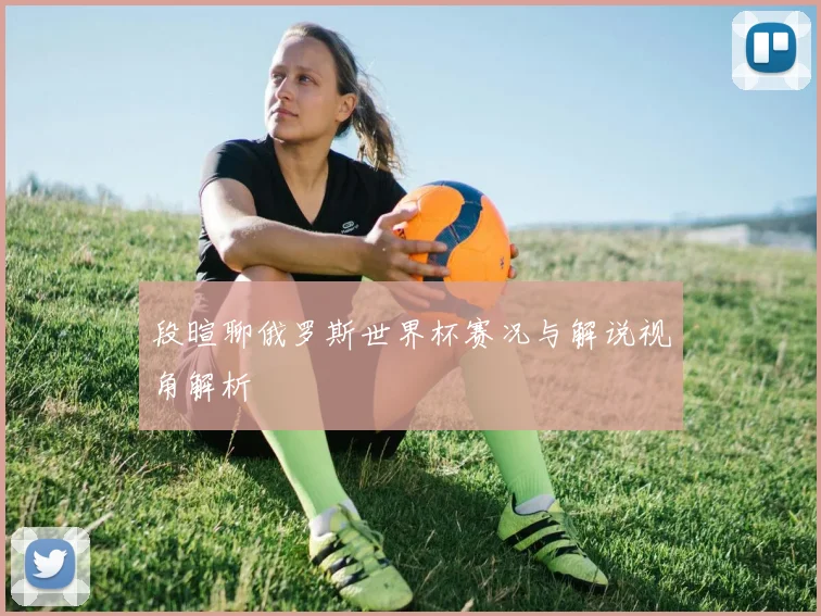 段暄聊俄罗斯世界杯赛况与解说视角解析