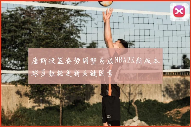 唐斯投篮姿势调整或成NBA2K新版本球员数据更新关键因素