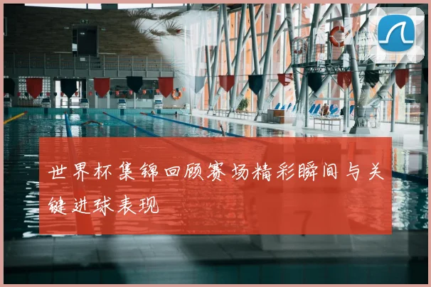世界杯集锦回顾赛场精彩瞬间与关键进球表现