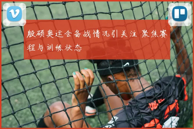 殷硕奥运会备战情况引关注 聚焦赛程与训练状态