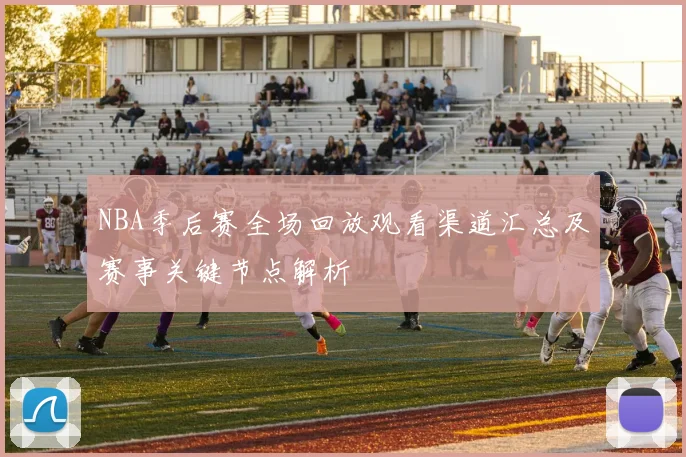 NBA季后赛全场回放观看渠道汇总及赛事关键节点解析