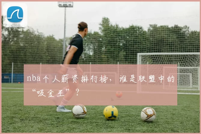 nba个人薪资排行榜，谁是联盟中的“吸金王”？