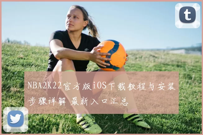 NBA2K22官方版iOS下载教程与安装步骤详解 最新入口汇总
