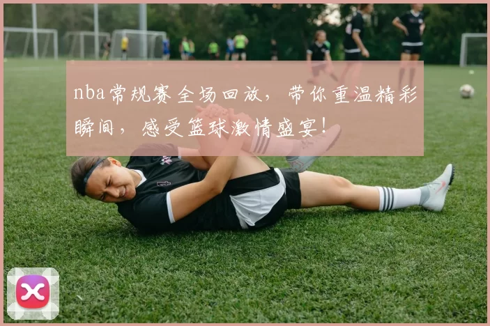 nba常规赛全场回放,带你重温精彩瞬间,感受篮球激情盛宴!