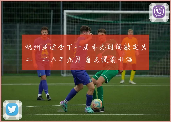 杭州亚运会下一届举办时间敲定为二〇二六年九月 看点提前升温