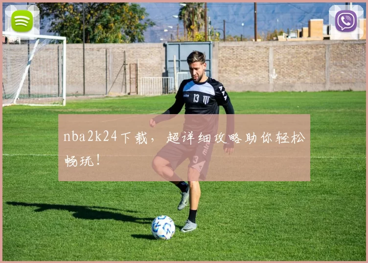 nba2k24下载,超详细攻略助你轻松畅玩!