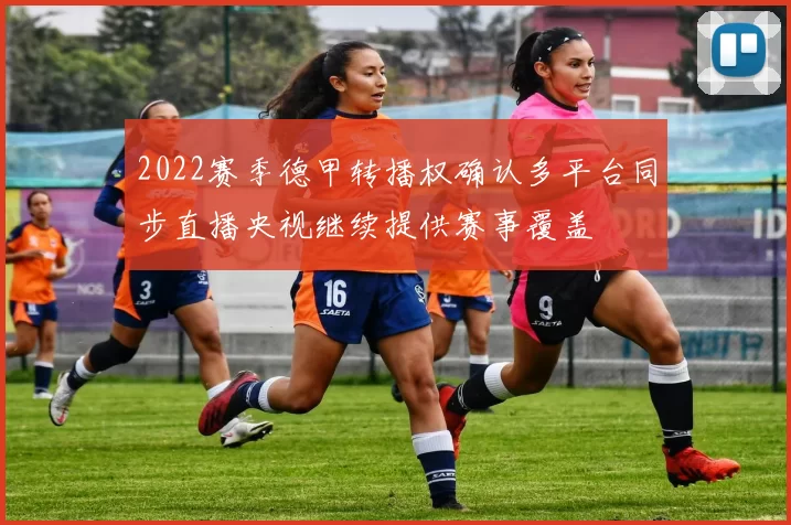 2022赛季德甲转播权确认多平台同步直播央视继续提供赛事覆盖