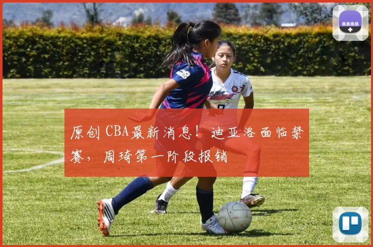 原创 CBA最新消息！迪亚洛面临禁赛，周琦第一阶段报销