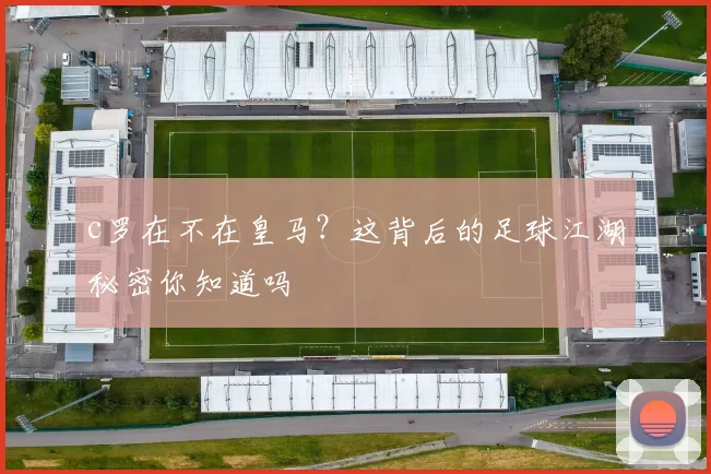 c罗在不在皇马？这背后的足球江湖秘密你知道吗