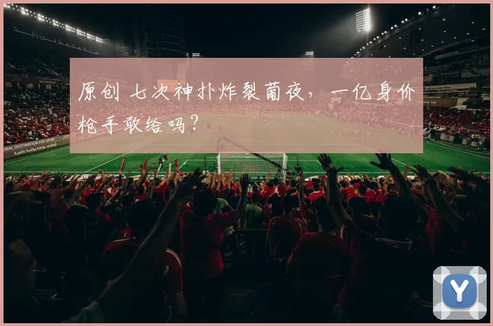 原创 七次神扑炸裂葡夜，一亿身价枪手敢给吗？