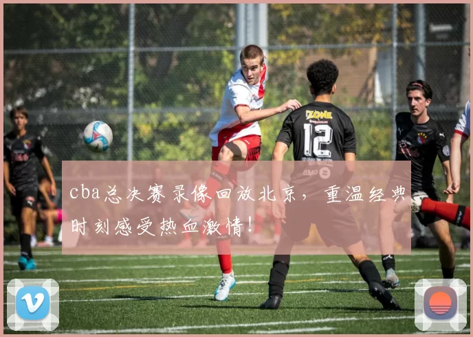 cba总决赛录像回放北京，重温经典时刻感受热血激情！