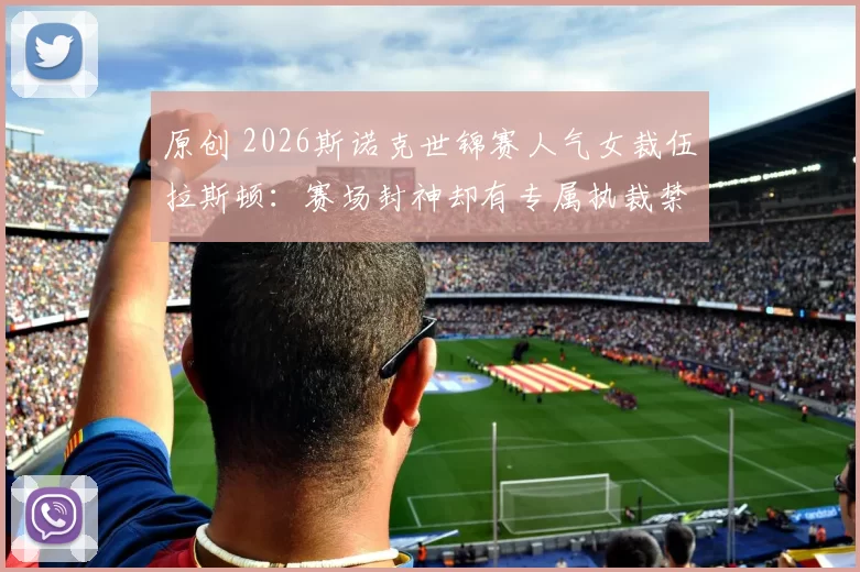 原创 2026斯诺克世锦赛人气女裁伍拉斯顿：赛场封神却有专属执裁禁忌