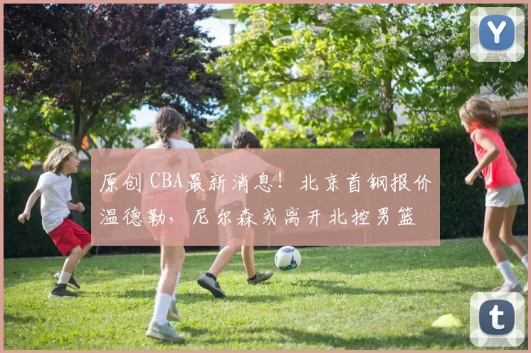 原创 CBA最新消息！北京首钢报价温德勒，尼尔森或离开北控男篮