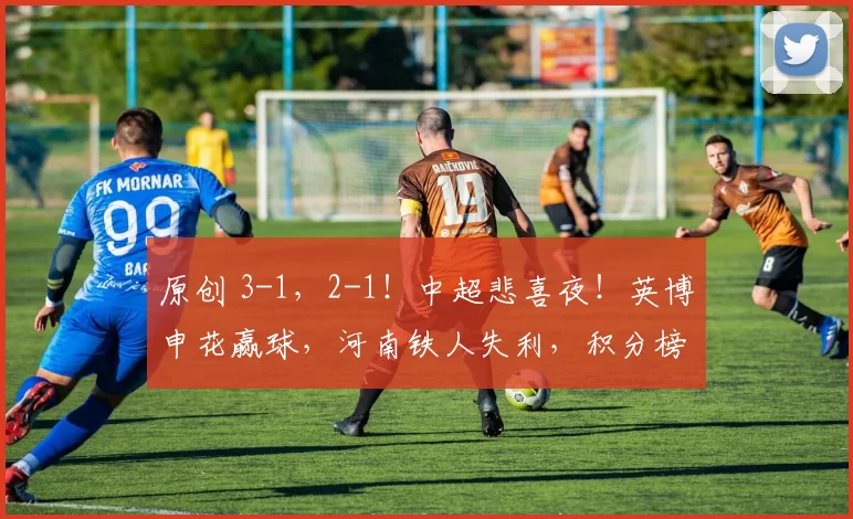 原创 3-1，2-1！中超悲喜夜！英博申花赢球，河南铁人失利，积分榜刷新