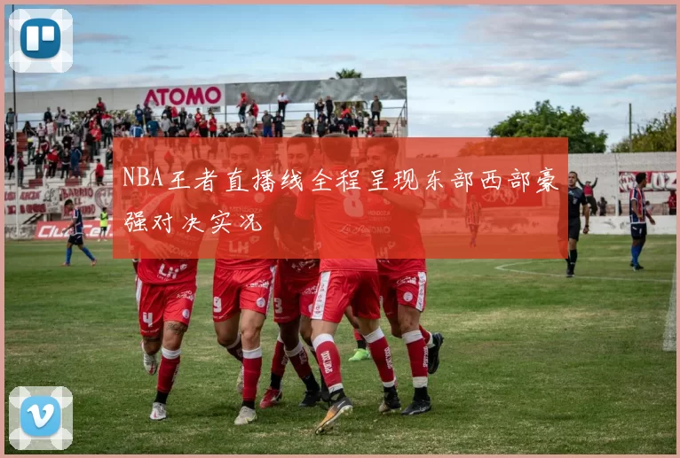 NBA王者直播线全程呈现东部西部豪强对决实况