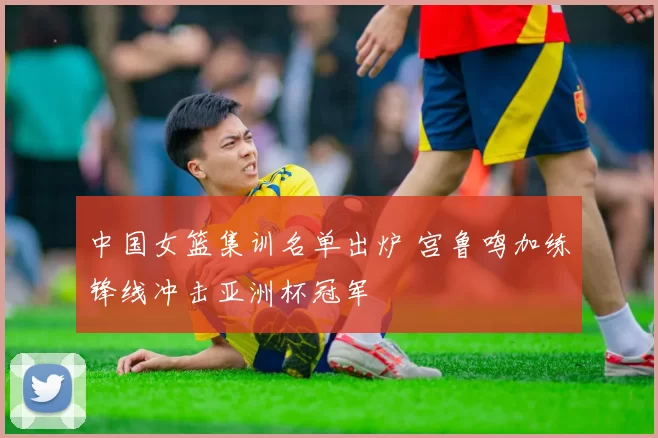 中国女篮集训名单出炉 宫鲁鸣加练锋线冲击亚洲杯冠军