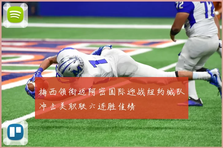 梅西领衔迈阿密国际迎战纽约城队冲击美职联六连胜佳绩