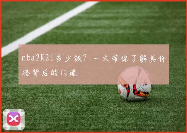 nba2K21多少钱？一文带你了解其价格背后的门道