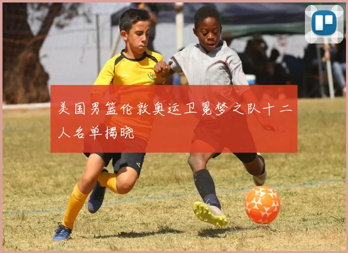 美国男篮伦敦奥运卫冕梦之队十二人名单揭晓