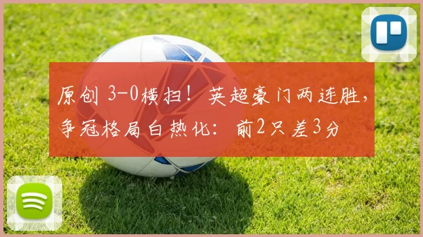 原创 3-0横扫！英超豪门两连胜，争冠格局白热化：前2只差3分