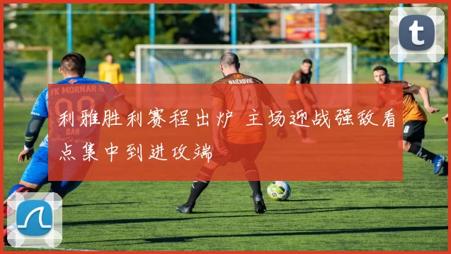 利雅胜利赛程出炉 主场迎战强敌看点集中到进攻端