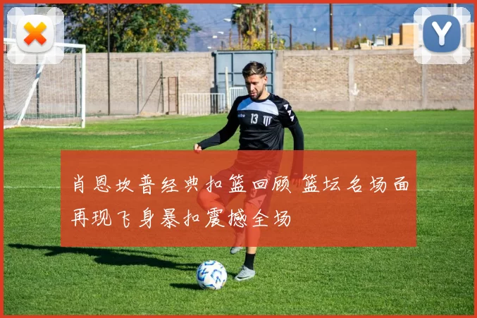 肖恩坎普经典扣篮回顾 篮坛名场面再现飞身暴扣震撼全场
