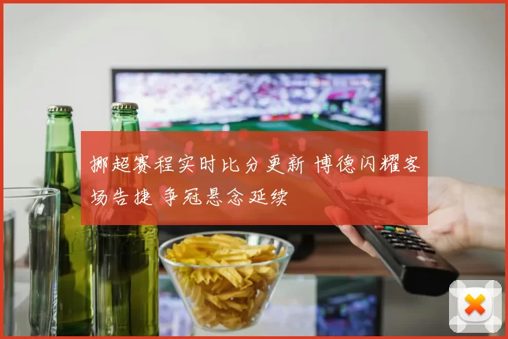 挪超赛程实时比分更新 博德闪耀客场告捷 争冠悬念延续