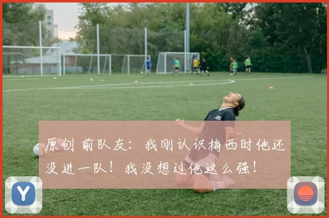 原创 前队友：我刚认识梅西时他还没进一队！我没想过他这么强！