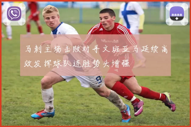 马刺主场击败对手文班亚马延续高效发挥球队连胜势头增强