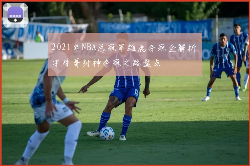 2021年NBA总冠军雄鹿夺冠全解析 字母哥封神夺冠之路盘点