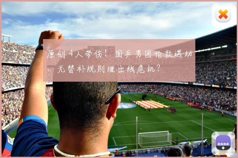 原创 4人带伤！国乒男团伦敦遇劫，无替补规则埋出线危机？