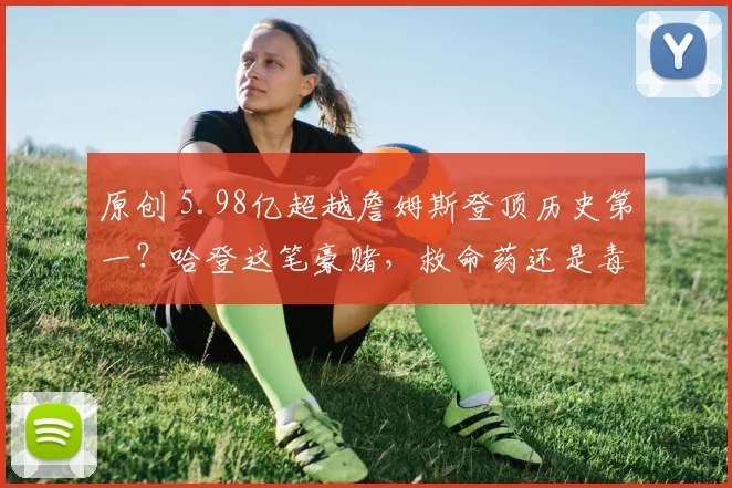 原创 5.98亿超越詹姆斯登顶历史第一?哈登这笔豪赌,救命药还是毒药?