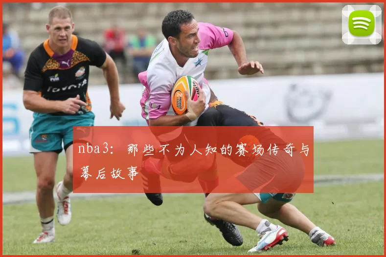 nba3：那些不为人知的赛场传奇与幕后故事