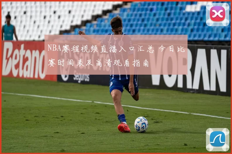 NBA赛程视频直播入口汇总 今日比赛时间表及高清观看指南