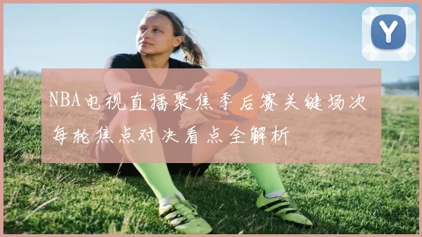 NBA电视直播聚焦季后赛关键场次 每轮焦点对决看点全解析