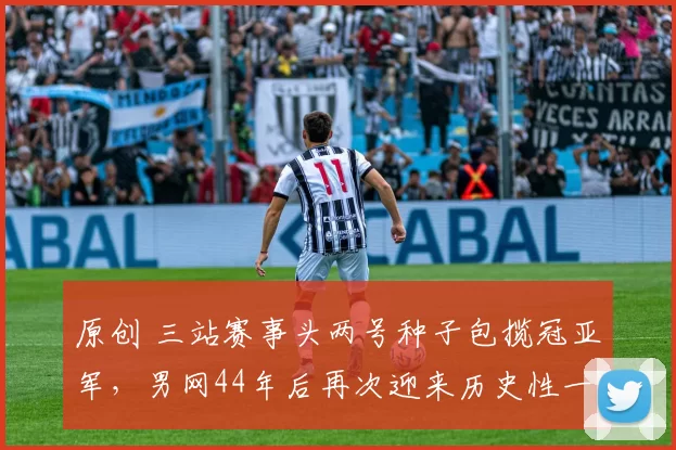 原创 三站赛事头两号种子包揽冠亚军，男网44年后再次迎来历史性一周