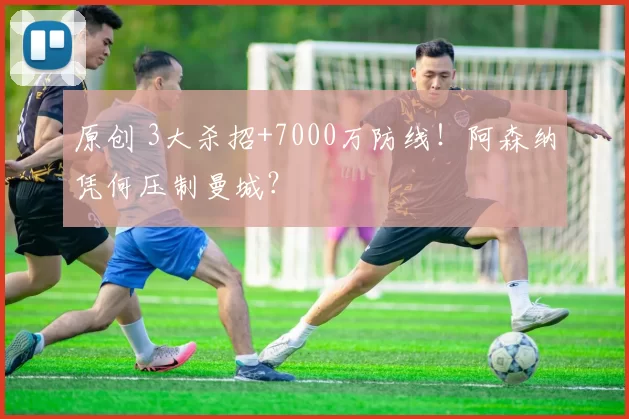 原创 3大杀招+7000万防线!阿森纳凭何压制曼城?