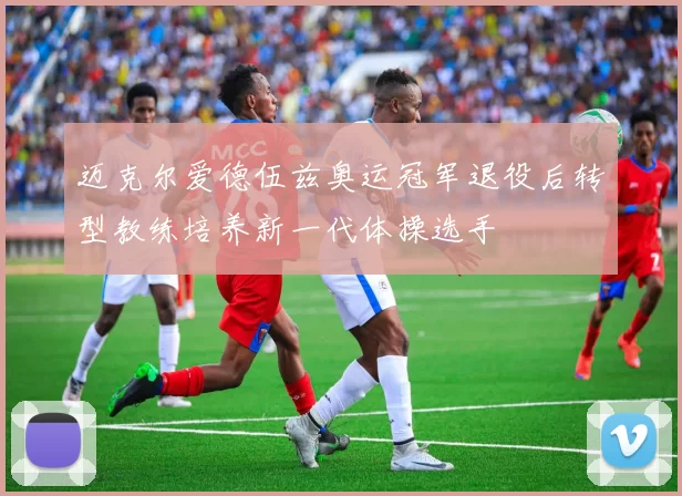 迈克尔爱德伍兹奥运冠军退役后转型教练培养新一代体操选手