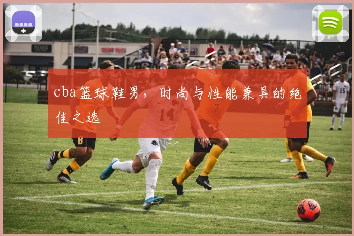 cba篮球鞋男，时尚与性能兼具的绝佳之选